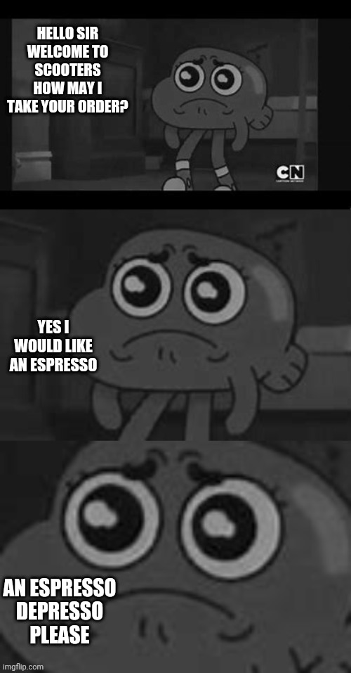 PLAIN BUT WITHOUT THE L | HELLO SIR WELCOME TO SCOOTERS HOW MAY I TAKE YOUR ORDER? YES I WOULD LIKE AN ESPRESSO; AN ESPRESSO DEPRESSO PLEASE | image tagged in zoomed sad darwin | made w/ Imgflip meme maker