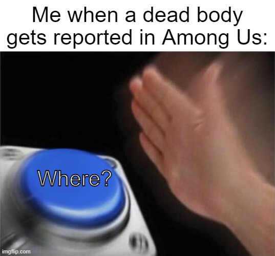 Blank Nut Button | Me when a dead body gets reported in Among Us:; Where? | image tagged in memes,blank nut button | made w/ Imgflip meme maker