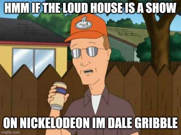 dale gribble loud house | HMM IF THE LOUD HOUSE IS A SHOW; ON NICKELODEON IM DALE GRIBBLE | image tagged in dale king of the hill,the loud house | made w/ Imgflip meme maker