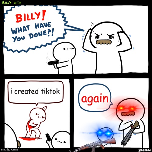 Billy, What Have You Done | i created tiktok; again | image tagged in billy what have you done | made w/ Imgflip meme maker