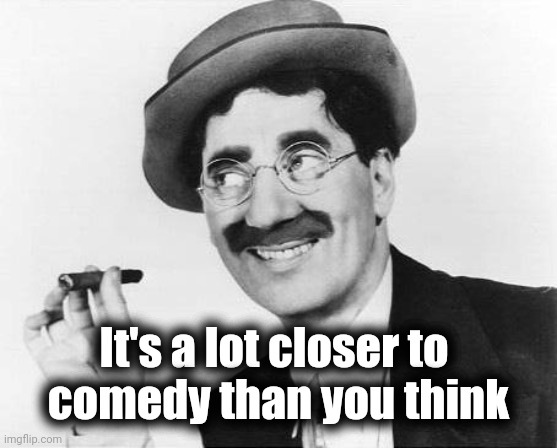 Groucho Marx | It's a lot closer to 
comedy than you think | image tagged in groucho marx | made w/ Imgflip meme maker