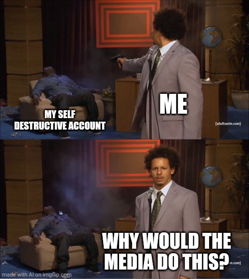 ImgFlip is making me do this. | ME; MY SELF DESTRUCTIVE ACCOUNT; WHY WOULD THE MEDIA DO THIS? | image tagged in memes,who killed hannibal,reddit,moment,cancel culture,relatable | made w/ Imgflip meme maker