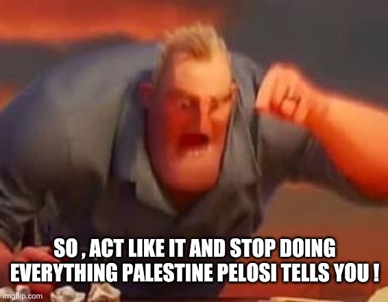 Mr incredible mad | SO , ACT LIKE IT AND STOP DOING EVERYTHING PALESTINE PELOSI TELLS YOU ! | image tagged in mr incredible mad | made w/ Imgflip meme maker