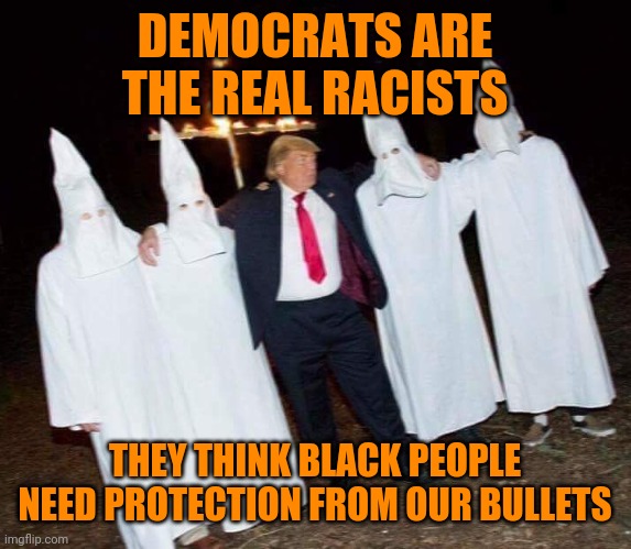 Trump is KKK  | DEMOCRATS ARE THE REAL RACISTS; THEY THINK BLACK PEOPLE NEED PROTECTION FROM OUR BULLETS | image tagged in trump is kkk | made w/ Imgflip meme maker