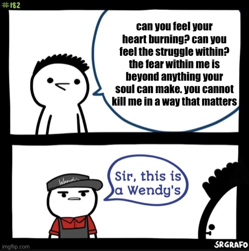 “TELL ME THE NAME OF GOD YOU FUNGAL PIECE OF S—T” -personsonable | can you feel your heart burning? can you feel the struggle within? the fear within me is beyond anything your soul can make. you cannot kill me in a way that matters | image tagged in sir this is a wendys,memes | made w/ Imgflip meme maker