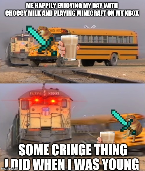 Bus hit by a train | ME HAPPILY ENJOYING MY DAY WITH CHOCCY MILK AND PLAYING MINECRAFT ON MY XBOX; SOME CRINGE THING I DID WHEN I WAS YOUNG | image tagged in bus hit by a train | made w/ Imgflip meme maker