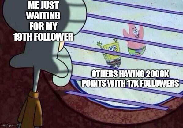 When i will get it? I WANNA BE FAMOUS | ME JUST WAITING FOR MY 19TH FOLLOWER; OTHERS HAVING 2000K POINTS WITH 17K FOLLOWERS | image tagged in squidward window | made w/ Imgflip meme maker