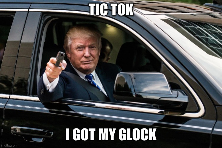 Trump Car Glock | TIC TOK I GOT MY GLOCK | image tagged in trump car glock | made w/ Imgflip meme maker