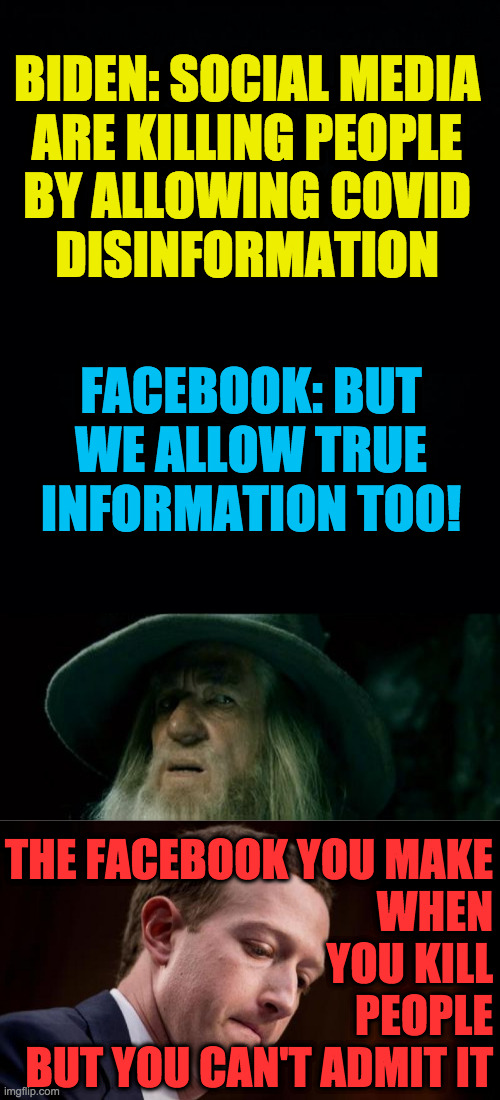 Zuck is John Hammond Jr. | BIDEN: SOCIAL MEDIA
ARE KILLING PEOPLE
BY ALLOWING COVID
DISINFORMATION; FACEBOOK: BUT
WE ALLOW TRUE
INFORMATION TOO! THE FACEBOOK YOU MAKE
WHEN
YOU KILL
PEOPLE
BUT YOU CAN'T ADMIT IT | image tagged in memes,confused gandalf,zuckerberg,covid,lies,biden | made w/ Imgflip meme maker