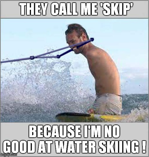 That Is Not My Name ! | THEY CALL ME 'SKIP'; BECAUSE I'M NO GOOD AT WATER SKIING ! | image tagged in no arms no legs,dark humour | made w/ Imgflip meme maker
