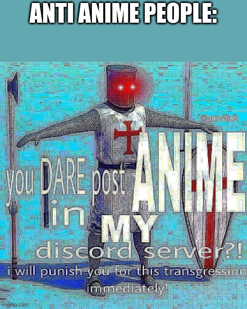 You Dare Post Anime In My Discord Server? Crusader | ANTI ANIME PEOPLE: | image tagged in you dare post anime in my discord server crusader | made w/ Imgflip meme maker