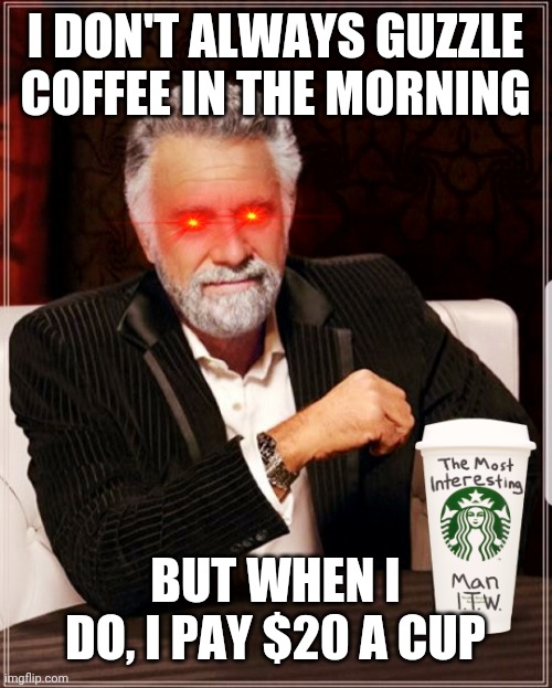 Starbucks cup the most interesting man in the world | I DON'T ALWAYS GUZZLE COFFEE IN THE MORNING; BUT WHEN I DO, I PAY $20 A CUP | image tagged in starbucks cup the most interesting man in the world | made w/ Imgflip meme maker