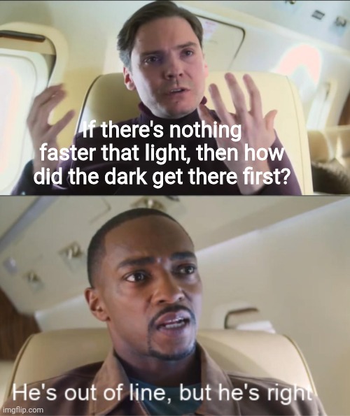 Think about it | If there's nothing faster that light, then how did the dark get there first? | image tagged in he's out of line but he's right,science,question,think about it | made w/ Imgflip meme maker