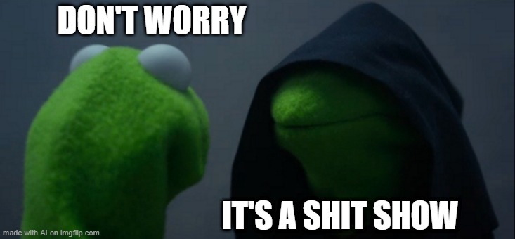 shitshow | DON'T WORRY; IT'S A SHIT SHOW | image tagged in memes,evil kermit | made w/ Imgflip meme maker
