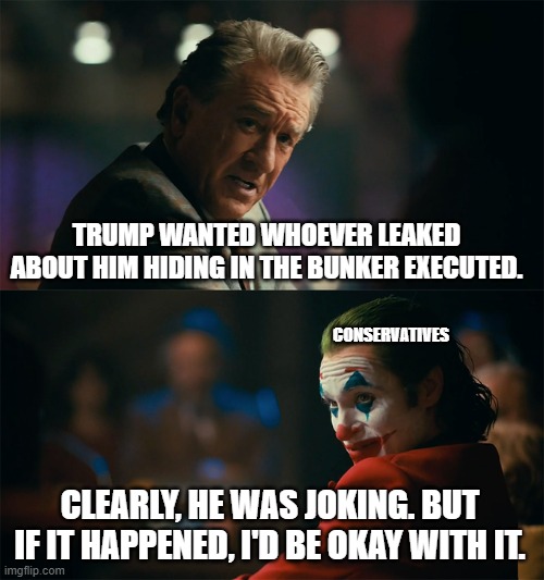 I'm tired of pretending it's not | TRUMP WANTED WHOEVER LEAKED ABOUT HIM HIDING IN THE BUNKER EXECUTED. CONSERVATIVES; CLEARLY, HE WAS JOKING. BUT IF IT HAPPENED, I'D BE OKAY WITH IT. | image tagged in i'm tired of pretending it's not | made w/ Imgflip meme maker