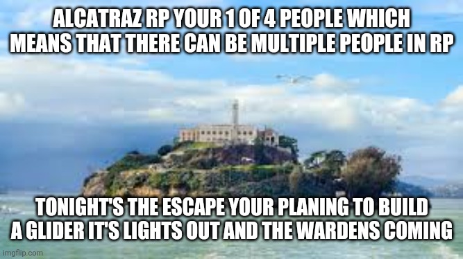 Alcatraz zombies | ALCATRAZ RP YOUR 1 OF 4 PEOPLE WHICH MEANS THAT THERE CAN BE MULTIPLE PEOPLE IN RP; TONIGHT'S THE ESCAPE YOUR PLANING TO BUILD A GLIDER IT'S LIGHTS OUT AND THE WARDENS COMING | image tagged in alcatraz can you smell what the rock is cooking | made w/ Imgflip meme maker