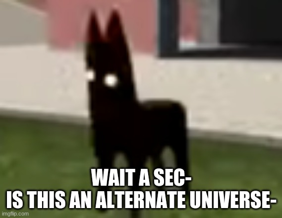 Good Boy | WAIT A SEC-
IS THIS AN ALTERNATE UNIVERSE- | image tagged in good boy | made w/ Imgflip meme maker