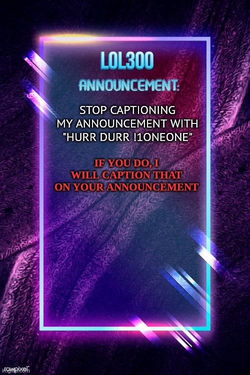 its legal but should be illegal | IF YOU DO, I WILL CAPTION THAT ON YOUR ANNOUNCEMENT; STOP CAPTIONING MY ANNOUNCEMENT WITH "HURR DURR !1ONEONE" | image tagged in lol300 announcement | made w/ Imgflip meme maker