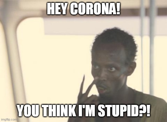 srsly?! | HEY CORONA! YOU THINK I'M STUPID?! | image tagged in memes,i'm the captain now | made w/ Imgflip meme maker