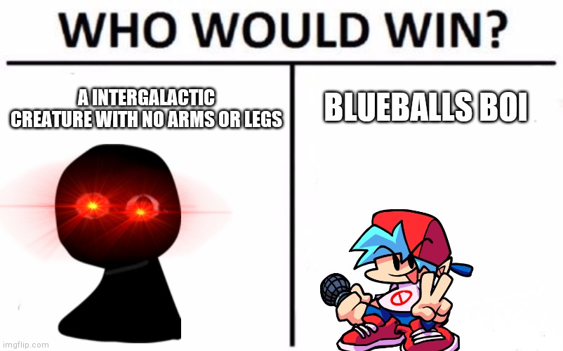 Bob can kill you in seconds with no arms or legs | BLUEBALLS BOI; A INTERGALACTIC CREATURE WITH NO ARMS OR LEGS | image tagged in memes,who would win,lol,haha,friday night funkin | made w/ Imgflip meme maker