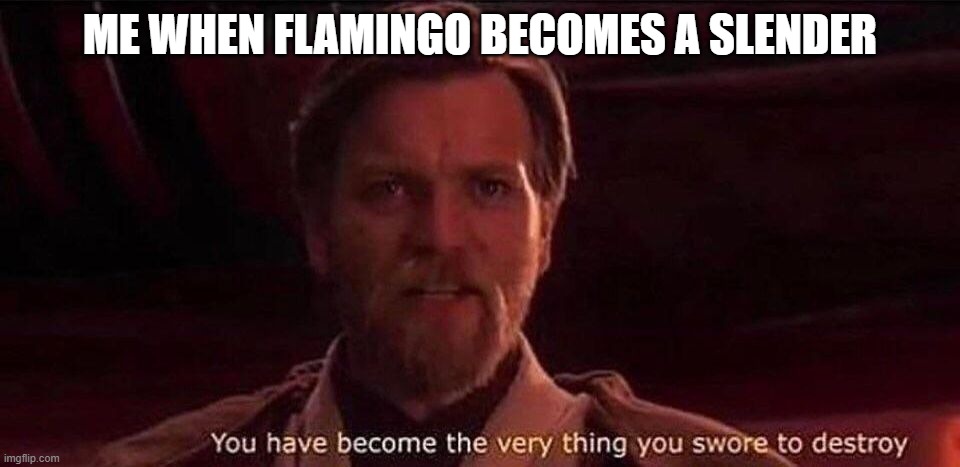 You've become the very thing you swore to destroy | ME WHEN FLAMINGO BECOMES A SLENDER | image tagged in you've become the very thing you swore to destroy | made w/ Imgflip meme maker