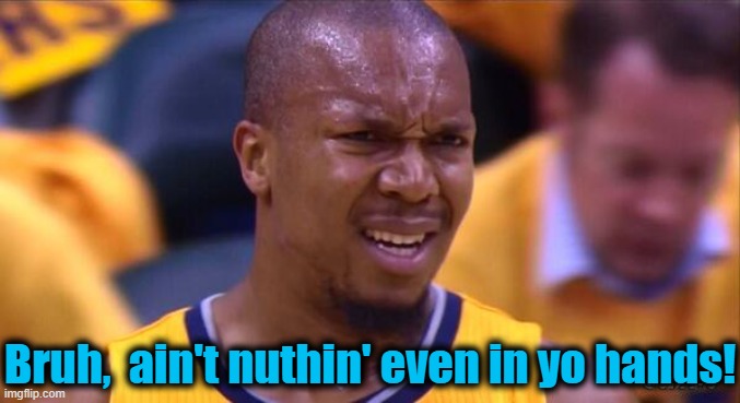 huh | Bruh,  ain't nuthin' even in yo hands! | image tagged in huh | made w/ Imgflip meme maker