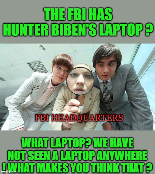 yep | THE FBI HAS HUNTER BIBEN'S LAPTOP ? WHAT LAPTOP? WE HAVE NOT SEEN A LAPTOP ANYWHERE ! WHAT MAKES YOU THINK THAT ? FBI HEADQUARTERS | image tagged in democrats,marxism | made w/ Imgflip meme maker