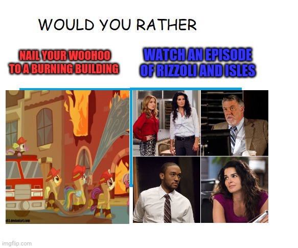 would you rather... | NAIL YOUR WOOHOO TO A BURNING BUILDING; WATCH AN EPISODE OF RIZZOLI AND ISLES | image tagged in would you rather | made w/ Imgflip meme maker