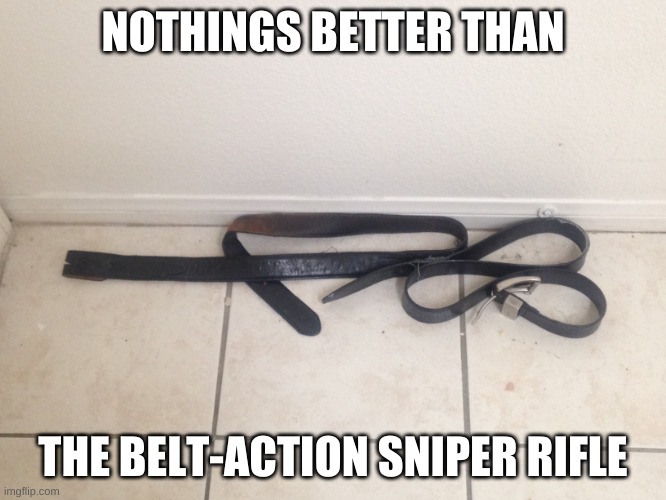 Belt-Action sniper rifle | NOTHINGS BETTER THAN THE BELT-ACTION SNIPER RIFLE | image tagged in belt-action sniper rifle | made w/ Imgflip meme maker