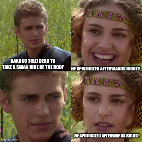 ._. | BAKUGO TOLD DEKU TO TAKE A SWAN DIVE OF THE ROOF; HE APOLOGIZED AFTERWARDS RIGHT? HE APOLOGIZED AFTERWARDS RIGHT? | image tagged in anakin padme 4 panel | made w/ Imgflip meme maker