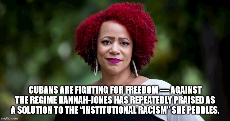 Cubans are fighting for freedom — against the regime Hannah-Jones has repeatedly praised as a solution to the “institutional rac | CUBANS ARE FIGHTING FOR FREEDOM — AGAINST THE REGIME HANNAH-JONES HAS REPEATEDLY PRAISED AS A SOLUTION TO THE “INSTITUTIONAL RACISM” SHE PEDDLES. | image tagged in nikole hannah jones | made w/ Imgflip meme maker