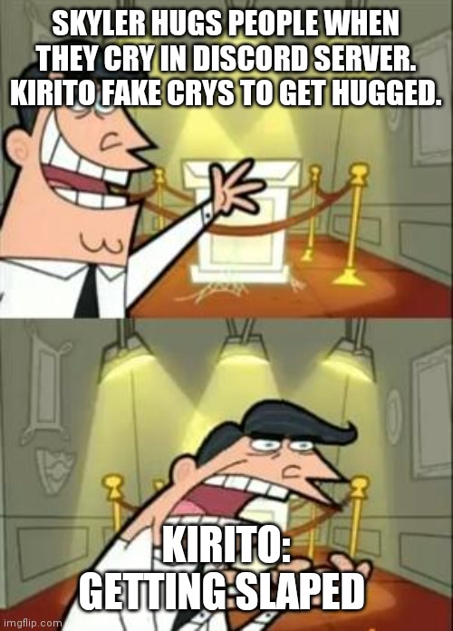My discord server be like once again | SKYLER HUGS PEOPLE WHEN THEY CRY IN DISCORD SERVER. KIRITO FAKE CRYS TO GET HUGGED. KIRITO: GETTING SLAPED | image tagged in memes,this is where i'd put my trophy if i had one | made w/ Imgflip meme maker