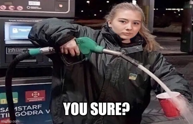 Gas cup | YOU SURE? | image tagged in gas cup | made w/ Imgflip meme maker