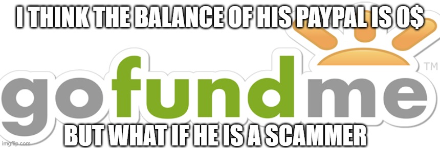 gofundme | I THINK THE BALANCE OF HIS PAYPAL IS 0$ BUT WHAT IF HE IS A SCAMMER | image tagged in gofundme | made w/ Imgflip meme maker