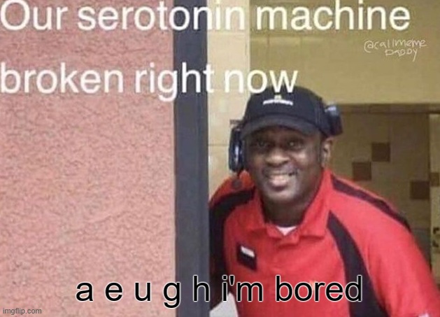 our serotonin machine broken right now | a e u g h i'm bored | image tagged in our serotonin machine broken right now | made w/ Imgflip meme maker