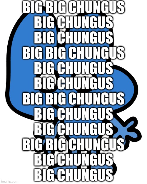 Four | BIG BIG CHUNGUS
BIG CHUNGUS
BIG CHUNGUS
BIG BIG CHUNGUS
BIG CHUNGUS
BIG CHUNGUS
BIG BIG CHUNGUS
BIG CHUNGUS
BIG CHUNGUS
BIG BIG CHUNGUS
BIG CHUNGUS
BIG CHUNGUS | image tagged in four | made w/ Imgflip meme maker