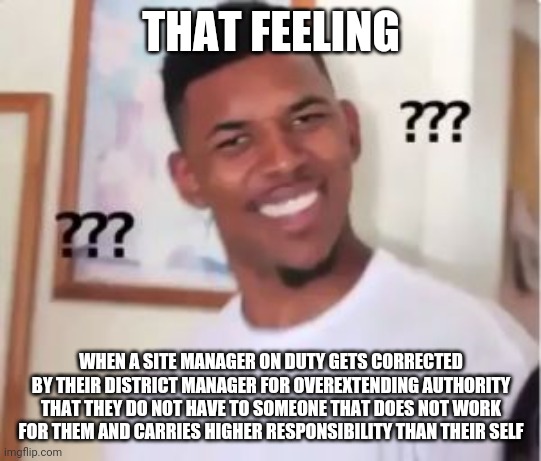 Nick Young | THAT FEELING; WHEN A SITE MANAGER ON DUTY GETS CORRECTED BY THEIR DISTRICT MANAGER FOR OVEREXTENDING AUTHORITY THAT THEY DO NOT HAVE TO SOMEONE THAT DOES NOT WORK FOR THEM AND CARRIES HIGHER RESPONSIBILITY THAN THEIR SELF | image tagged in nick young | made w/ Imgflip meme maker