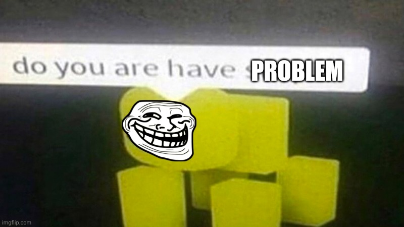 DO YOU ARE HAVE STUPID | PROBLEM | image tagged in do you are have stupid | made w/ Imgflip meme maker