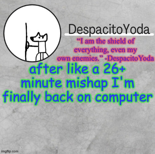 DespacitoYoda’s shield oc temp (Thank Suga :D) | after like a 26+ minute mishap I'm finally back on computer | image tagged in despacitoyoda s shield oc temp thank suga d | made w/ Imgflip meme maker