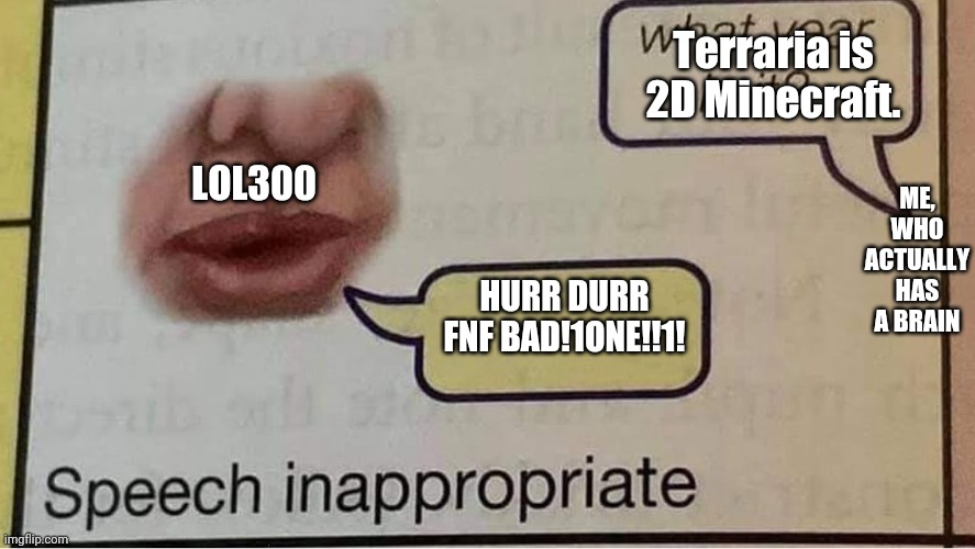 aeiou | Terraria is 2D Minecraft. ME, WHO ACTUALLY HAS A BRAIN; LOL300; HURR DURR FNF BAD!1ONE!!1! | image tagged in speech inappropriate | made w/ Imgflip meme maker