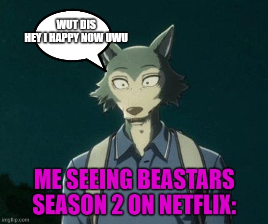 Life aint too heck- Ima go watch it | WUT DIS
HEY I HAPPY NOW UWU; ME SEEING BEASTARS SEASON 2 ON NETFLIX: | made w/ Imgflip meme maker