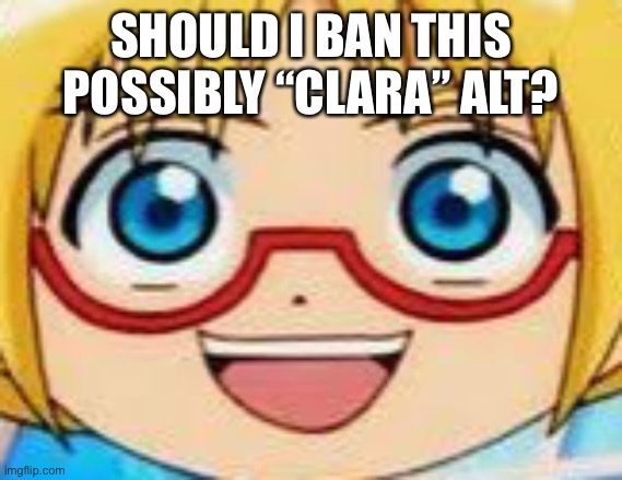 I suspected that this is Clara alt | SHOULD I BAN THIS POSSIBLY “CLARA” ALT? | image tagged in hentai | made w/ Imgflip meme maker