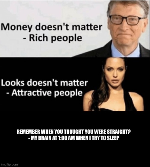 X Doesn't Matter | REMEMBER WHEN YOU THOUGHT YOU WERE STRAIGHT?
- MY BRAIN AT 1:00 AM WHEN I TRY TO SLEEP | image tagged in x doesn't matter | made w/ Imgflip meme maker