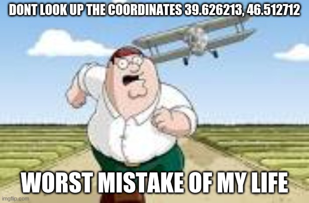 Peter Run | DONT LOOK UP THE COORDINATES 39.626213, 46.512712; WORST MISTAKE OF MY LIFE | image tagged in peter run | made w/ Imgflip meme maker