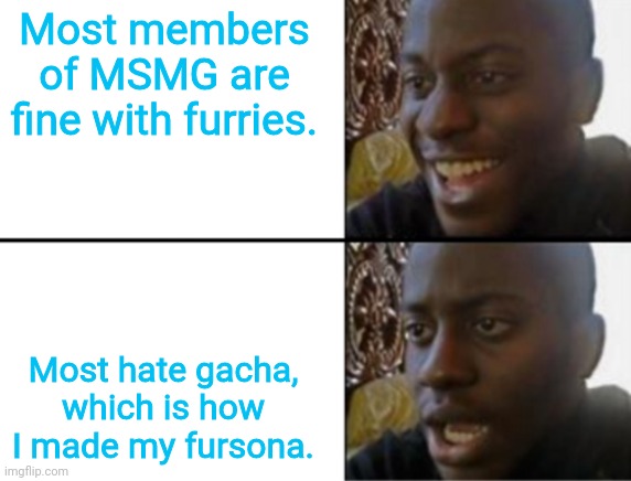 Oh yeah! Oh no... | Most members of MSMG are fine with furries. Most hate gacha, which is how I made my fursona. | image tagged in oh yeah oh no | made w/ Imgflip meme maker