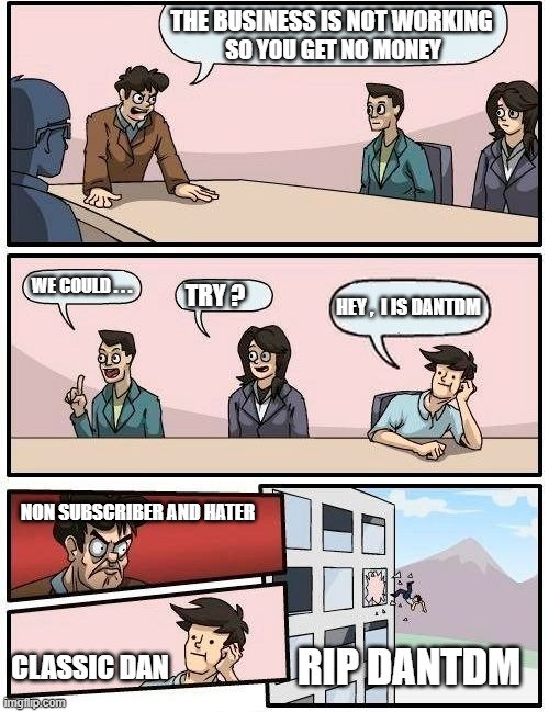 Boardroom Meeting Suggestion | THE BUSINESS IS NOT WORKING; SO YOU GET NO MONEY; WE COULD . . . TRY ? HEY ,  I IS DANTDM; NON SUBSCRIBER AND HATER; RIP DANTDM; CLASSIC DAN | image tagged in memes,boardroom meeting suggestion | made w/ Imgflip meme maker