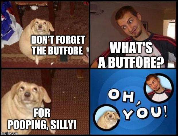 Oh you! | DON'T FORGET THE BUTFORE; WHAT'S A BUTFORE? FOR POOPING, SILLY! | image tagged in oh you | made w/ Imgflip meme maker
