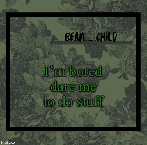 I’m bored dare me to do stuff | image tagged in beans army green temp | made w/ Imgflip meme maker