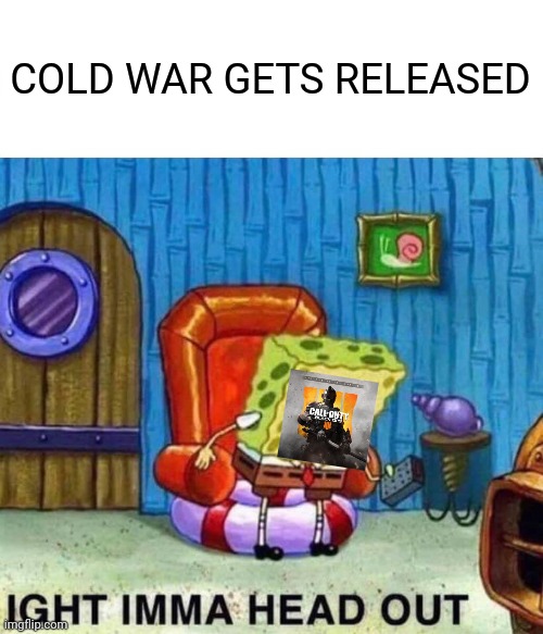 Spongebob Ight Imma Head Out Meme | COLD WAR GETS RELEASED | image tagged in memes,spongebob ight imma head out | made w/ Imgflip meme maker
