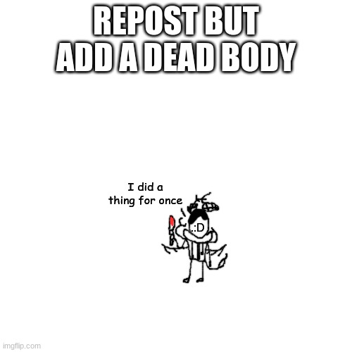 m | REPOST BUT ADD A DEAD BODY; I did a thing for once; .:D | made w/ Imgflip meme maker
